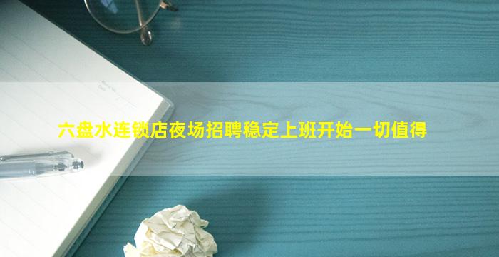 六盘水连锁店夜场招聘稳定上班开始一切值得