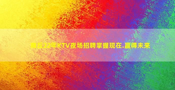 商丘22年KTV夜场招聘掌握现在.赢得未来